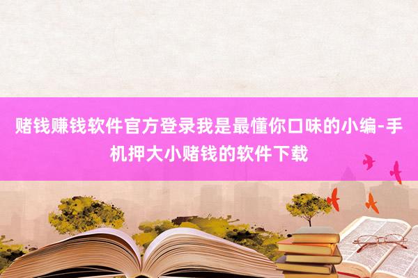 赌钱赚钱软件官方登录我是最懂你口味的小编-手机押大小赌钱的软件下载