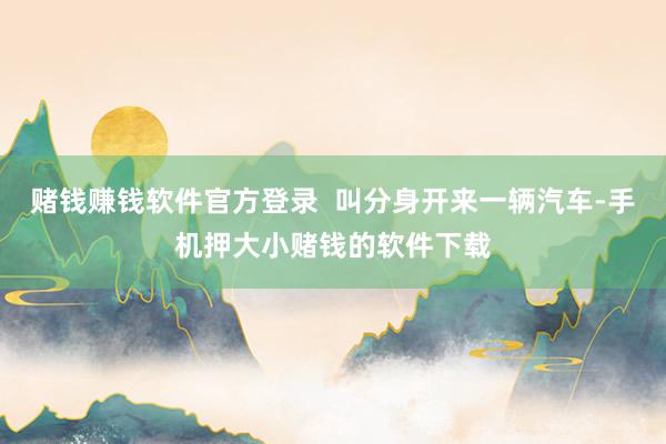 赌钱赚钱软件官方登录  叫分身开来一辆汽车-手机押大小赌钱的软件下载