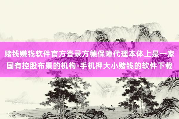 赌钱赚钱软件官方登录方德保障代理本体上是一家国有控股布景的机构-手机押大小赌钱的软件下载