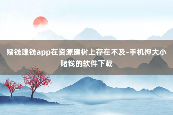 赌钱赚钱app在资源建树上存在不及-手机押大小赌钱的软件下载