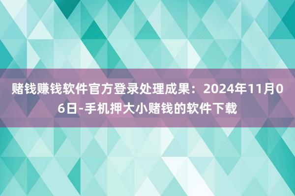 赌钱赚钱软件官方登录处理成果：2024年11月06日-手机押大小赌钱的软件下载