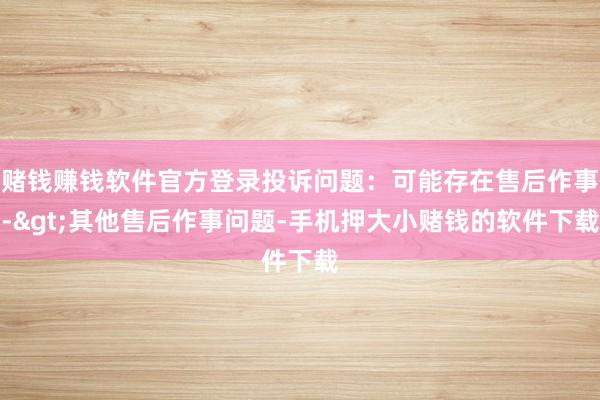 赌钱赚钱软件官方登录投诉问题：可能存在售后作事->其他售后作事问题-手机押大小赌钱的软件下载