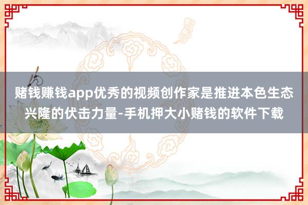 赌钱赚钱app优秀的视频创作家是推进本色生态兴隆的伏击力量-手机押大小赌钱的软件下载