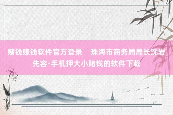 赌钱赚钱软件官方登录    珠海市商务局局长沈岩先容-手机押大小赌钱的软件下载