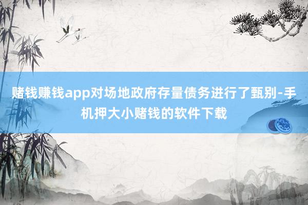 赌钱赚钱app对场地政府存量债务进行了甄别-手机押大小赌钱的软件下载