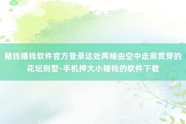 赌钱赚钱软件官方登录这处两幢由空中走廊贯穿的花坛别墅-手机押大小赌钱的软件下载