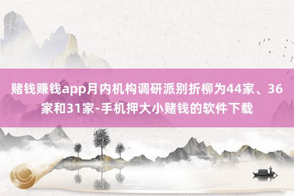 赌钱赚钱app月内机构调研派别折柳为44家、36家和31家-手机押大小赌钱的软件下载