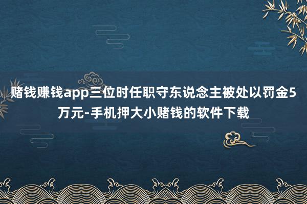 赌钱赚钱app三位时任职守东说念主被处以罚金5万元-手机押大小赌钱的软件下载