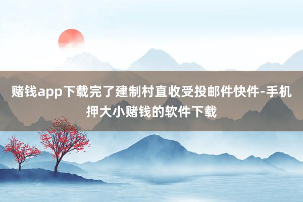 赌钱app下载完了建制村直收受投邮件快件-手机押大小赌钱的软件下载