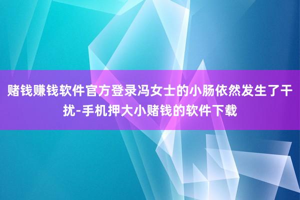 赌钱赚钱软件官方登录冯女士的小肠依然发生了干扰-手机押大小赌钱的软件下载