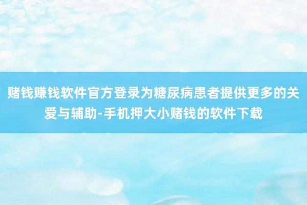 赌钱赚钱软件官方登录为糖尿病患者提供更多的关爱与辅助-手机押大小赌钱的软件下载