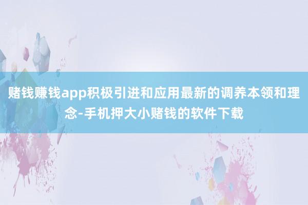 赌钱赚钱app积极引进和应用最新的调养本领和理念-手机押大小赌钱的软件下载