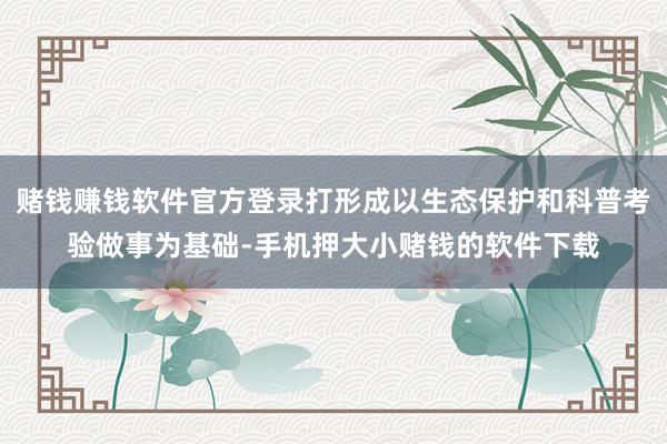 赌钱赚钱软件官方登录打形成以生态保护和科普考验做事为基础-手机押大小赌钱的软件下载