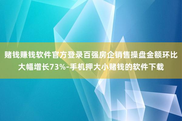 赌钱赚钱软件官方登录百强房企销售操盘金额环比大幅增长73%-手机押大小赌钱的软件下载