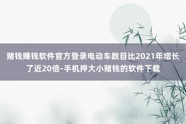 赌钱赚钱软件官方登录电动车数目比2021年增长了近20倍-手机押大小赌钱的软件下载