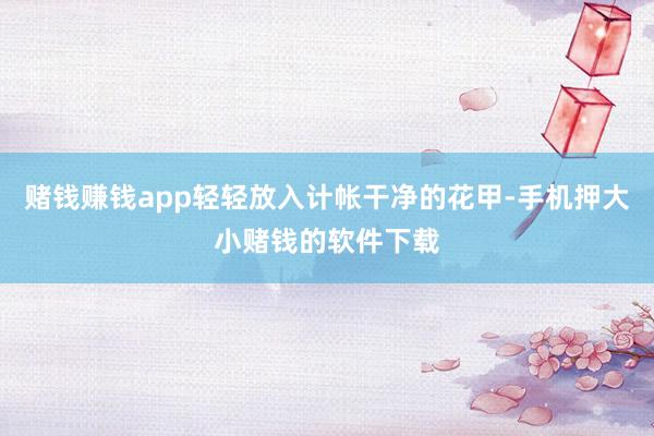 赌钱赚钱app轻轻放入计帐干净的花甲-手机押大小赌钱的软件下载