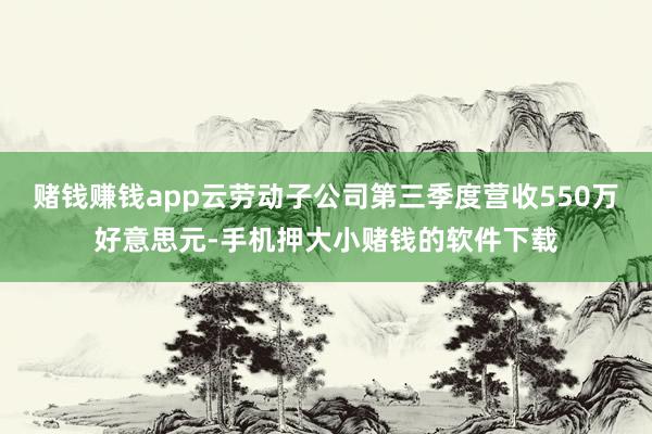 赌钱赚钱app云劳动子公司第三季度营收550万好意思元-手机押大小赌钱的软件下载