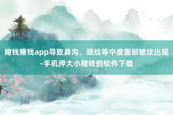 赌钱赚钱app导致鼻沟、颈纹等中度面部皱纹出现-手机押大小赌钱的软件下载