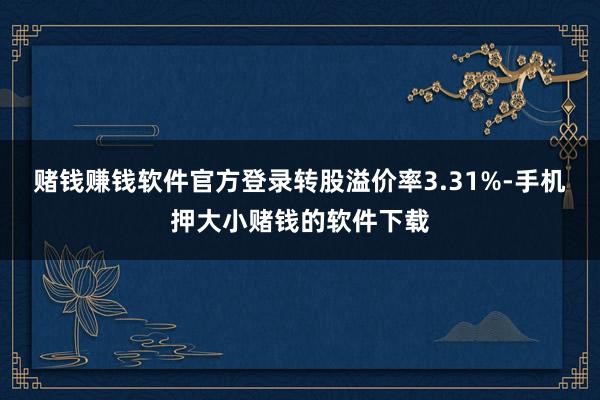 赌钱赚钱软件官方登录转股溢价率3.31%-手机押大小赌钱的软件下载