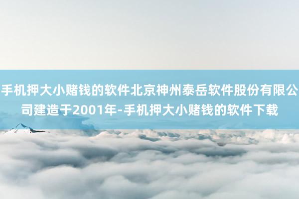 手机押大小赌钱的软件北京神州泰岳软件股份有限公司建造于2001年-手机押大小赌钱的软件下载