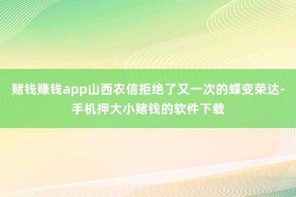 赌钱赚钱app山西农信拒绝了又一次的蝶变荣达-手机押大小赌钱的软件下载