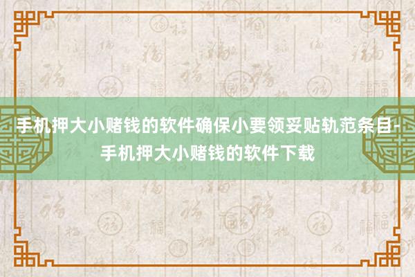 手机押大小赌钱的软件确保小要领妥贴轨范条目-手机押大小赌钱的软件下载