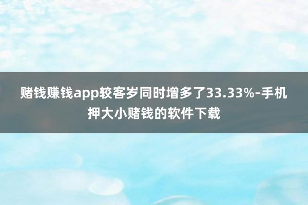 赌钱赚钱app较客岁同时增多了33.33%-手机押大小赌钱的软件下载