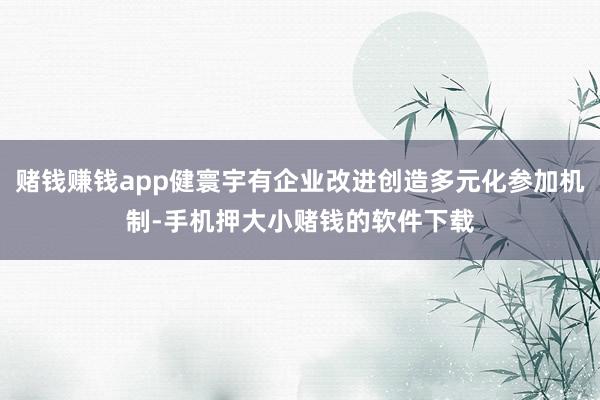 赌钱赚钱app健寰宇有企业改进创造多元化参加机制-手机押大小赌钱的软件下载