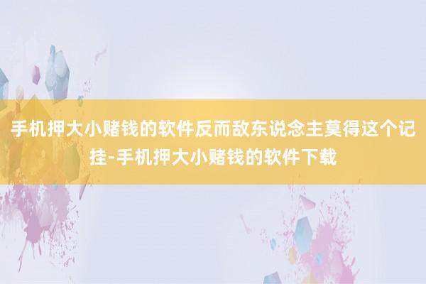 手机押大小赌钱的软件反而敌东说念主莫得这个记挂-手机押大小赌钱的软件下载