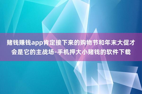 赌钱赚钱app肯定接下来的购物节和年末大促才会是它的主战场-手机押大小赌钱的软件下载