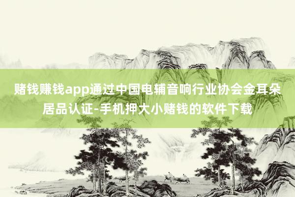 赌钱赚钱app通过中国电辅音响行业协会金耳朵居品认证-手机押大小赌钱的软件下载