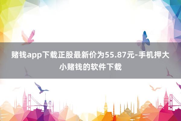 赌钱app下载正股最新价为55.87元-手机押大小赌钱的软件下载