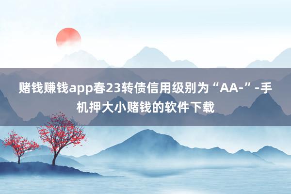 赌钱赚钱app春23转债信用级别为“AA-”-手机押大小赌钱的软件下载