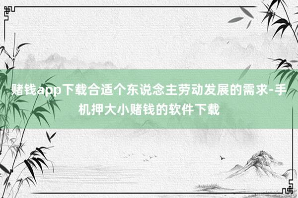 赌钱app下载合适个东说念主劳动发展的需求-手机押大小赌钱的软件下载