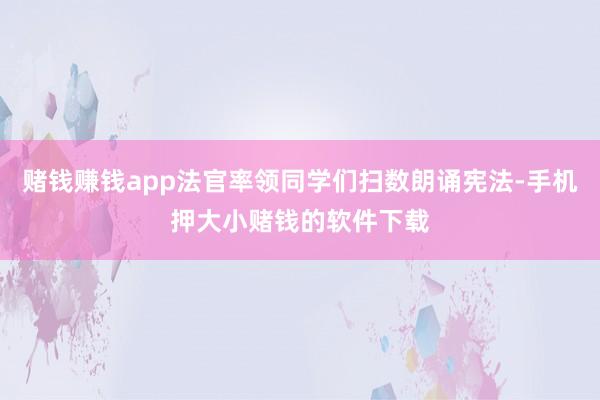 赌钱赚钱app法官率领同学们扫数朗诵宪法-手机押大小赌钱的软件下载