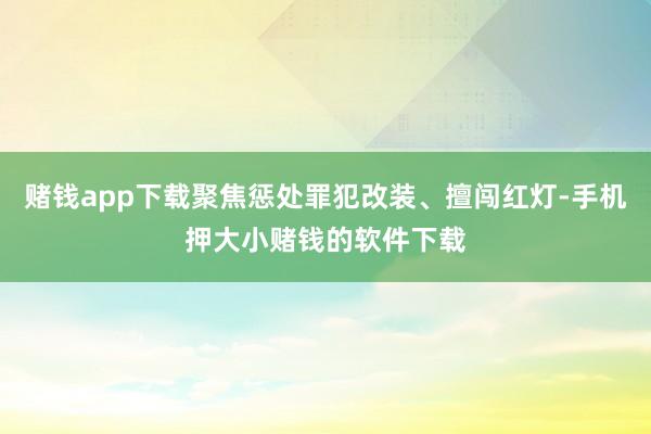 赌钱app下载聚焦惩处罪犯改装、擅闯红灯-手机押大小赌钱的软件下载