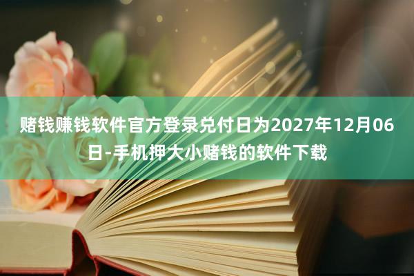 赌钱赚钱软件官方登录兑付日为2027年12月06日-手机押大小赌钱的软件下载