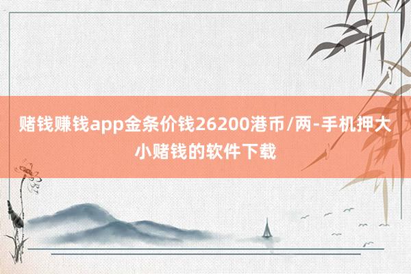 赌钱赚钱app金条价钱26200港币/两-手机押大小赌钱的软件下载