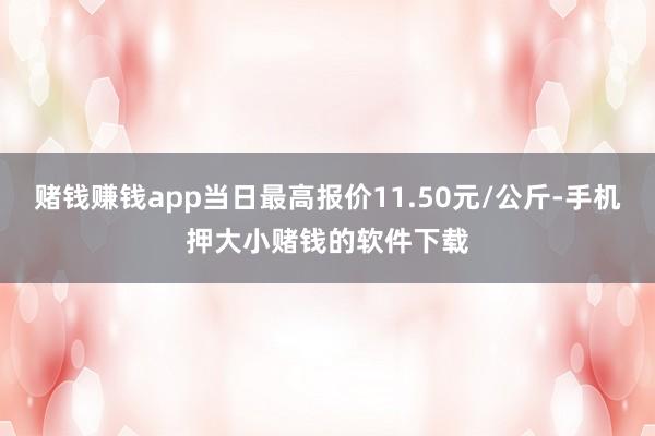 赌钱赚钱app当日最高报价11.50元/公斤-手机押大小赌钱的软件下载