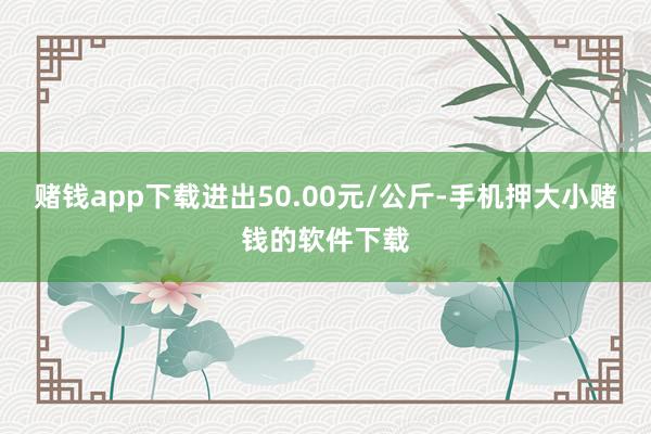 赌钱app下载进出50.00元/公斤-手机押大小赌钱的软件下载