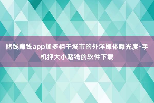 赌钱赚钱app加多相干城市的外洋媒体曝光度-手机押大小赌钱的软件下载