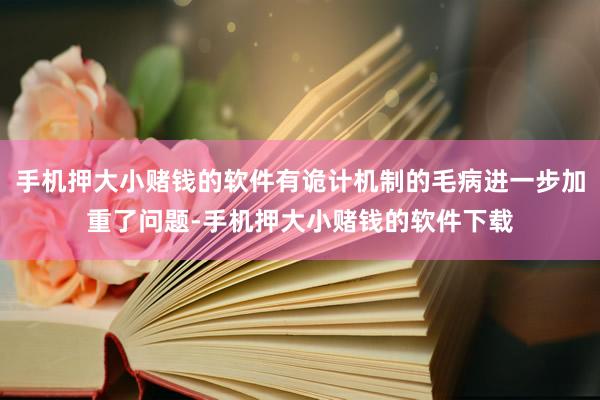 手机押大小赌钱的软件有诡计机制的毛病进一步加重了问题-手机押大小赌钱的软件下载