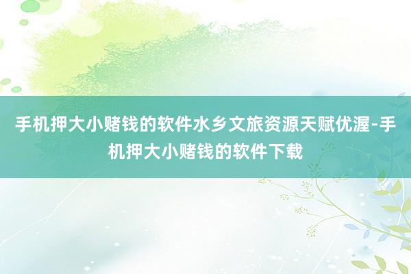 手机押大小赌钱的软件水乡文旅资源天赋优渥-手机押大小赌钱的软件下载