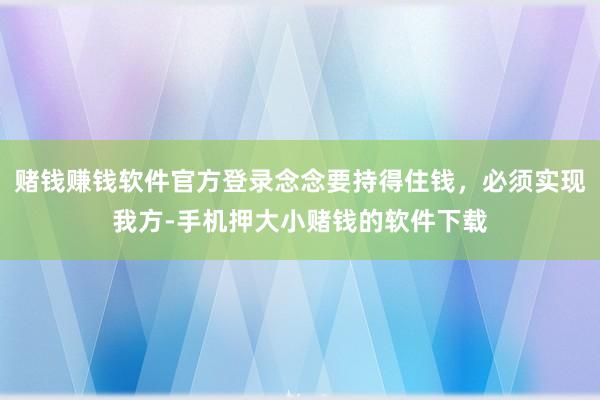 赌钱赚钱软件官方登录念念要持得住钱，必须实现我方-手机押大小赌钱的软件下载