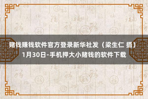 赌钱赚钱软件官方登录　　新华社发（梁生仁 摄）　　1月30日-手机押大小赌钱的软件下载