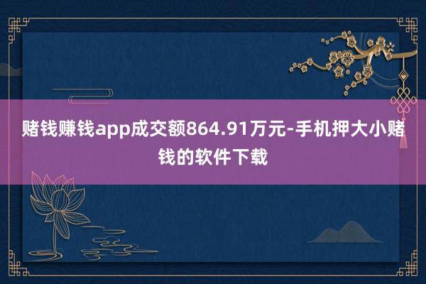 赌钱赚钱app成交额864.91万元-手机押大小赌钱的软件下载