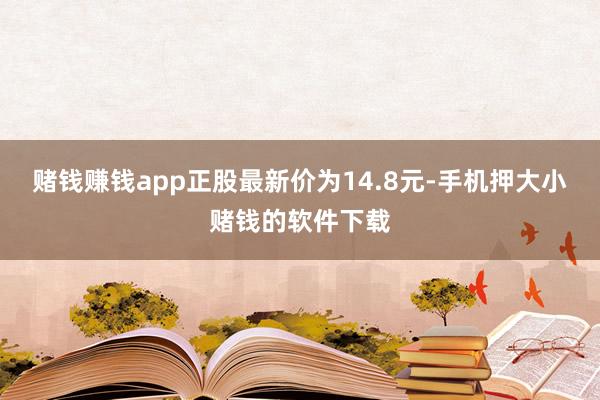 赌钱赚钱app正股最新价为14.8元-手机押大小赌钱的软件下载