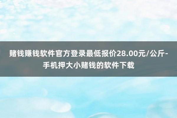 赌钱赚钱软件官方登录最低报价28.00元/公斤-手机押大小赌钱的软件下载