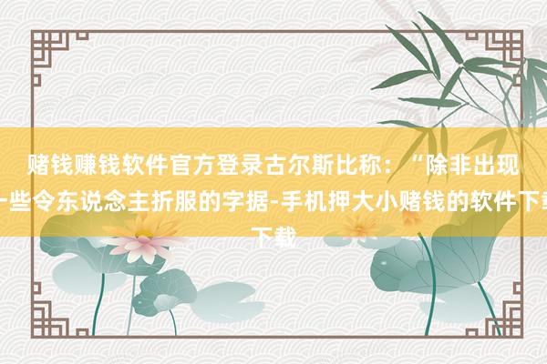 赌钱赚钱软件官方登录　　古尔斯比称：“除非出现一些令东说念主折服的字据-手机押大小赌钱的软件下载