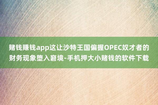 赌钱赚钱app这让沙特王国偏握OPEC奴才者的财务现象堕入窘境-手机押大小赌钱的软件下载